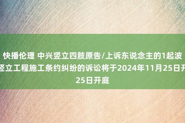 快播伦理 中兴竖立四肢原告/上诉东说念主的1起波及竖立工程施工条约纠纷的诉讼将于2024年11月25日开庭