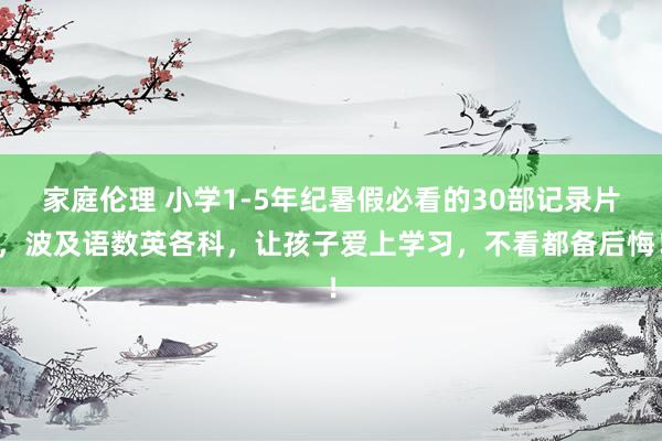 家庭伦理 小学1-5年纪暑假必看的30部记录片，波及语数英各科，让孩子爱上学习，不看都备后悔！