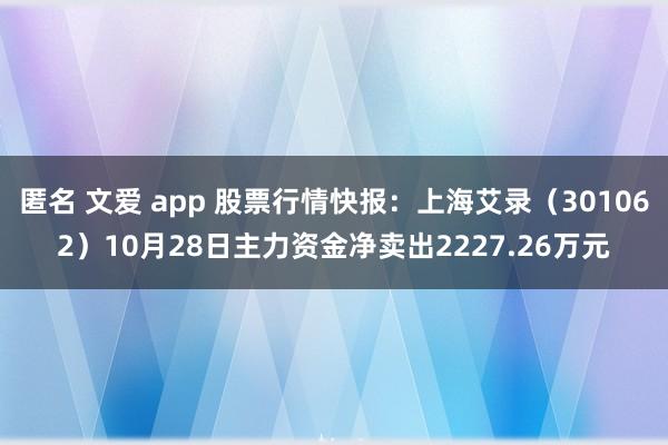 匿名 文爱 app 股票行情快报：上海艾录（301062）10月28日主力资金净卖出2227.26万元
