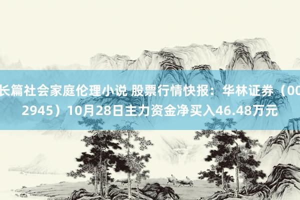 长篇社会家庭伦理小说 股票行情快报：华林证券（002945）10月28日主力资金净买入46.48万元