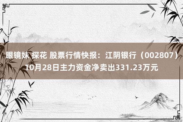 眼镜妹 探花 股票行情快报：江阴银行（002807）10月28日主力资金净卖出331.23万元