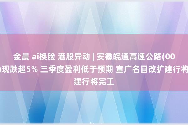金晨 ai换脸 港股异动 | 安徽皖通高速公路(00995)现跌超5% 三季度盈利低于预期 宣广名目改扩建行将完工