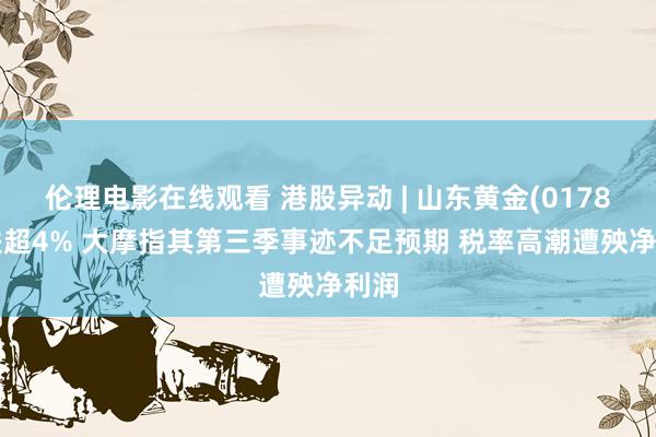 伦理电影在线观看 港股异动 | 山东黄金(01787)跌超4% 大摩指其第三季事迹不足预期 税率高潮遭殃净利润