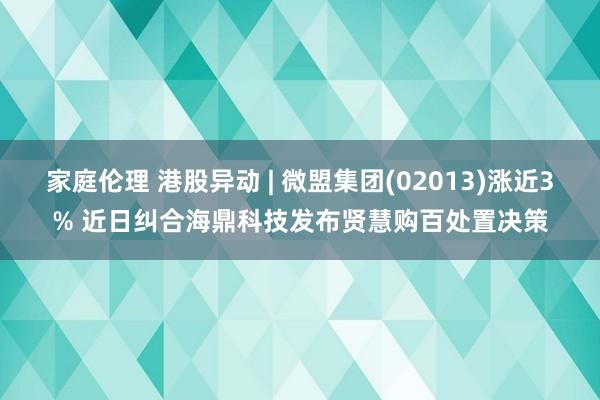家庭伦理 港股异动 | 微盟集团(02013)涨近3% 近日纠合海鼎科技发布贤慧购百处置决策