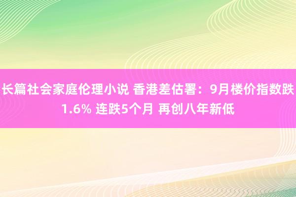 长篇社会家庭伦理小说 香港差估署：9月楼价指数跌1.6% 连跌5个月 再创八年新低
