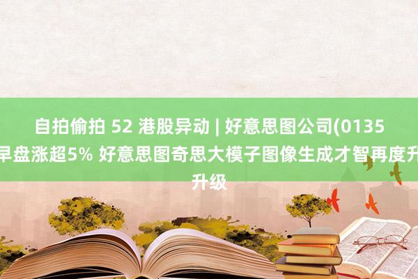 自拍偷拍 52 港股异动 | 好意思图公司(01357)早盘涨超5% 好意思图奇思大模子图像生成才智再度升级