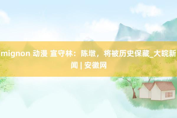 mignon 动漫 宣守林：陈墩，将被历史保藏_大皖新闻 | 安徽网