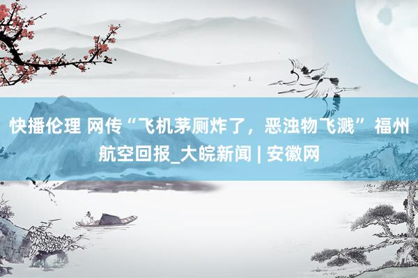 快播伦理 网传“飞机茅厕炸了，恶浊物飞溅” 福州航空回报_大皖新闻 | 安徽网