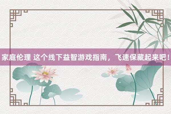 家庭伦理 这个线下益智游戏指南，飞速保藏起来吧！