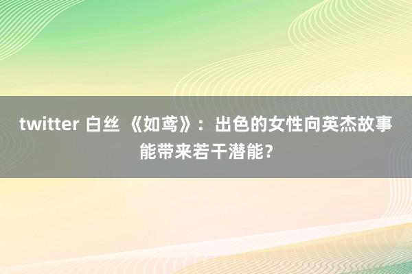 twitter 白丝 《如鸢》：出色的女性向英杰故事能带来若干潜能？