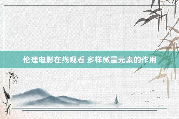 伦理电影在线观看 多样微量元素的作用