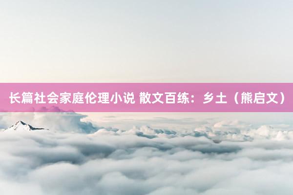 长篇社会家庭伦理小说 散文百练:乡土(熊启文)