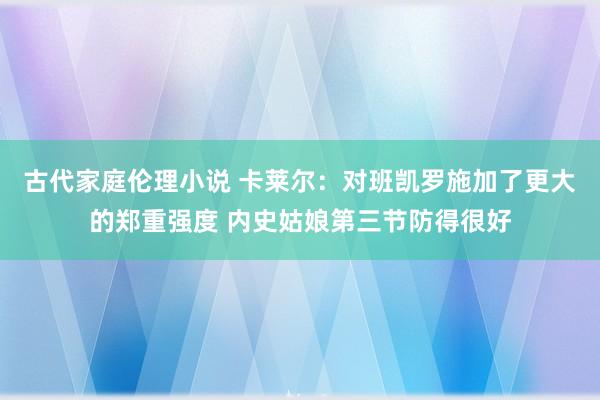 古代家庭伦理小说 卡莱尔：对班凯罗施加了更大的郑重强度 内史姑娘第三节防得很好