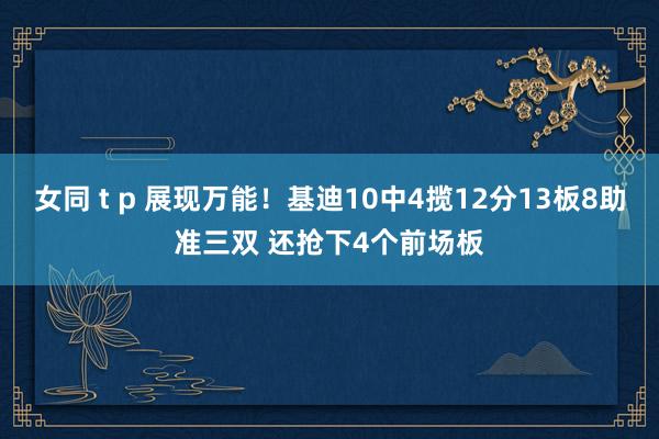 女同 t p 展现万能！基迪10中4揽12分13板8助准三双 还抢下4个前场板