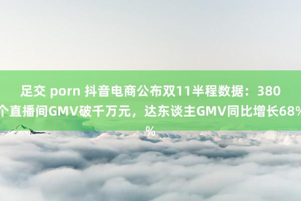 足交 porn 抖音电商公布双11半程数据：380个直播间GMV破千万元，达东谈主GMV同比增长68%
