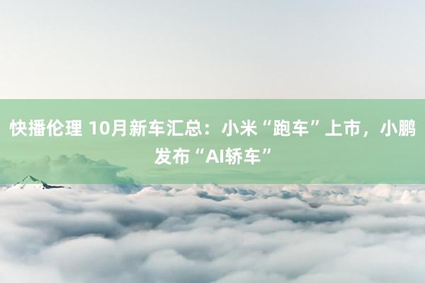 快播伦理 10月新车汇总：小米“跑车”上市，小鹏发布“AI轿车”