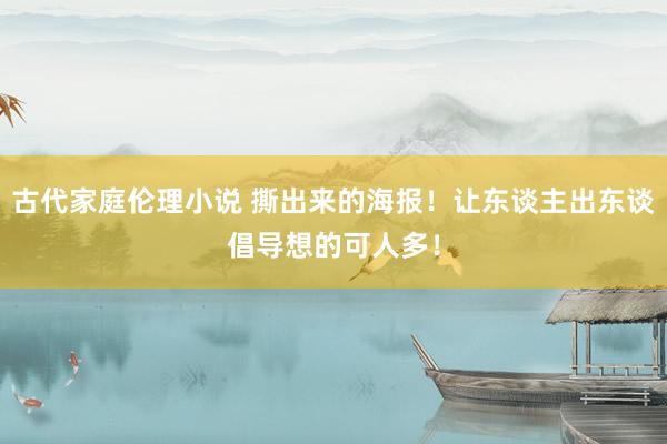 古代家庭伦理小说 撕出来的海报！让东谈主出东谈倡导想的可人多！
