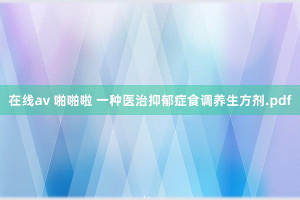 在线av 啪啪啦 一种医治抑郁症食调养生方剂.pdf