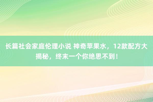 长篇社会家庭伦理小说 神奇苹果水，12款配方大揭秘，终末一个你绝思不到！