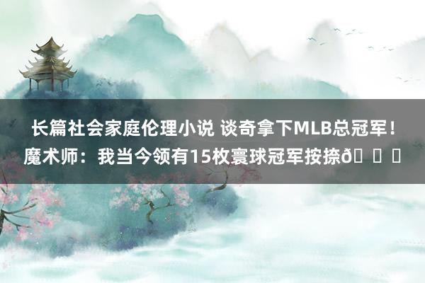 长篇社会家庭伦理小说 谈奇拿下MLB总冠军！魔术师：我当今领有15枚寰球冠军按捺🏆