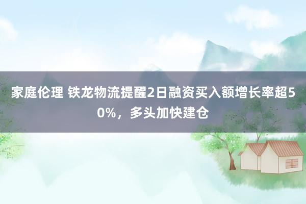 家庭伦理 铁龙物流提醒2日融资买入额增长率超50%，多头加快建仓