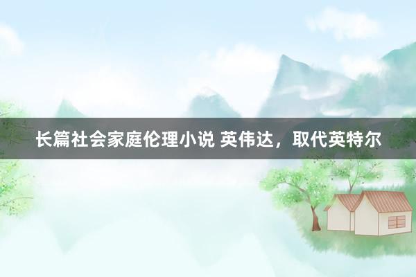 长篇社会家庭伦理小说 英伟达，取代英特尔