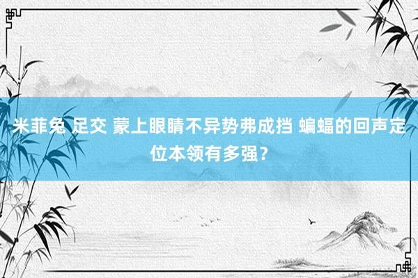 米菲兔 足交 蒙上眼睛不异势弗成挡 蝙蝠的回声定位本领有多强？
