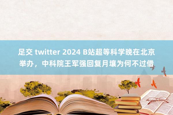 足交 twitter 2024 B站超等科学晚在北京举办，中科院王军强回复月壤为何不过借