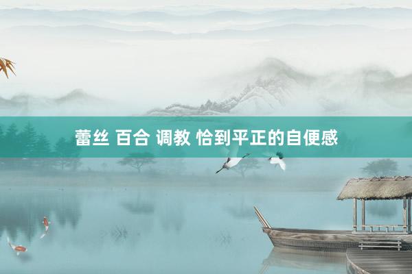 蕾丝 百合 调教 恰到平正的自便感