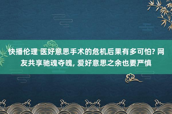 快播伦理 医好意思手术的危机后果有多可怕? 网友共享驰魂夺魄， 爱好意思之余也要严慎