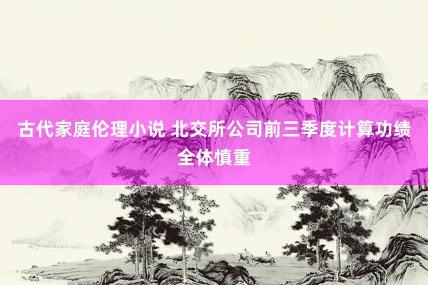 古代家庭伦理小说 北交所公司前三季度计算功绩全体慎重