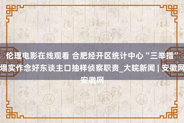 伦理电影在线观看 合肥经开区统计中心“三举措”塌实作念好东谈主口抽样侦察职责_大皖新闻 | 安徽网