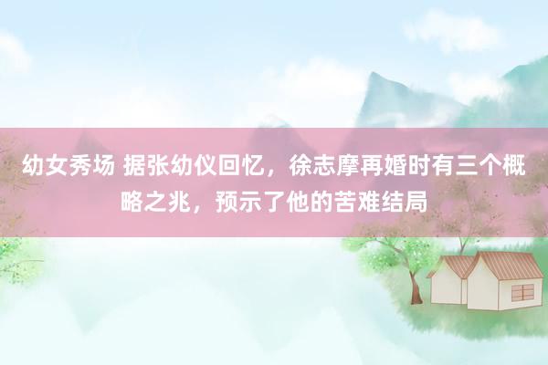 幼女秀场 据张幼仪回忆，徐志摩再婚时有三个概略之兆，预示了他的苦难结局