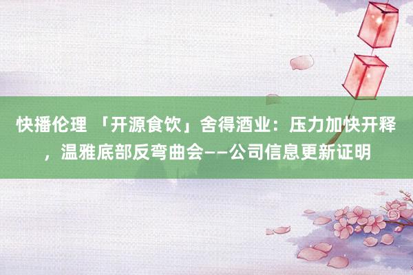 快播伦理 「开源食饮」舍得酒业：压力加快开释，温雅底部反弯曲会——公司信息更新证明