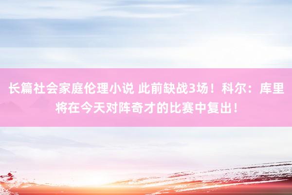 长篇社会家庭伦理小说 此前缺战3场！科尔：库里将在今天对阵奇才的比赛中复出！