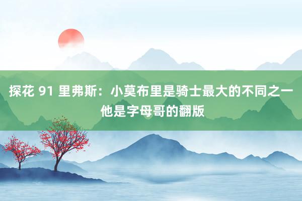 探花 91 里弗斯：小莫布里是骑士最大的不同之一 他是字母哥的翻版