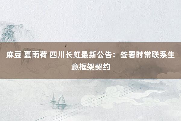 麻豆 夏雨荷 四川长虹最新公告：签署时常联系生意框架契约