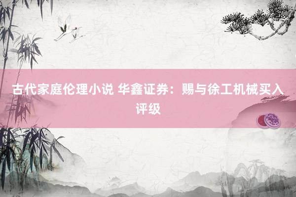 古代家庭伦理小说 华鑫证券：赐与徐工机械买入评级