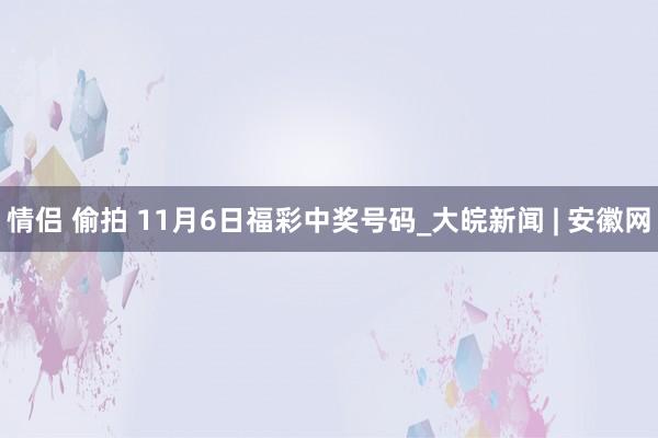 情侣 偷拍 11月6日福彩中奖号码_大皖新闻 | 安徽网