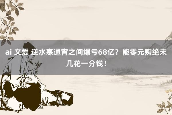 ai 文爱 逆水寒通宵之间爆亏68亿？能零元购绝未几花一分钱！