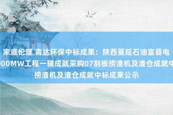 家庭伦理 青达环保中标成果：陕西蔓延石油富县电厂二期2×1000MW工程一辅成就采购07刮板捞渣机及渣仓成就中标成果公示