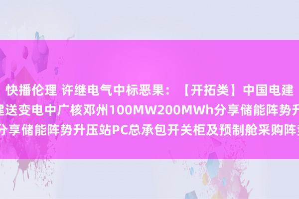 快播伦理 许继电气中标恶果：【开拓类】中国电建上海电建公司上海电建送变电中广核邓州100MW200MWh分享储能阵势升压站PC总承包开关柜及预制舱采购阵势入围公示