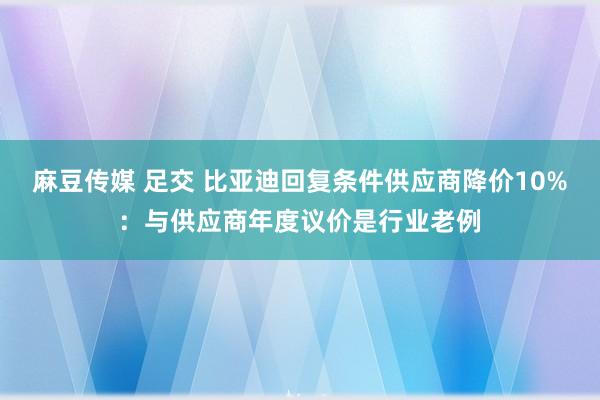 麻豆传媒 足交 比亚迪回复条件供应商降价10%：与供应商年度议价是行业老例