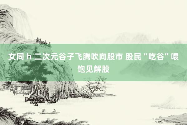 女同 h 二次元谷子飞腾吹向股市 股民“吃谷”喂饱见解股