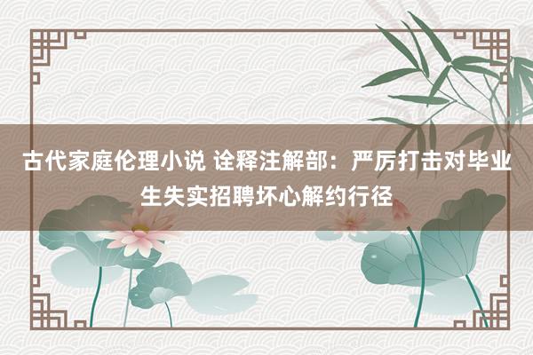古代家庭伦理小说 诠释注解部：严厉打击对毕业生失实招聘坏心解约行径