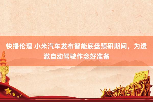 快播伦理 小米汽车发布智能底盘预研期间，为透澈自动驾驶作念好准备