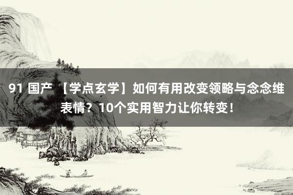 91 国产 【学点玄学】如何有用改变领略与念念维表情？10个实用智力让你转变！