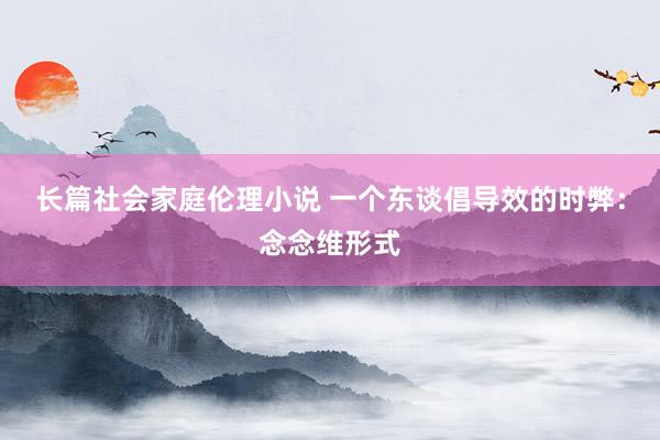 长篇社会家庭伦理小说 一个东谈倡导效的时弊：念念维形式