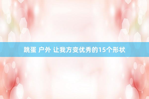 跳蛋 户外 让我方变优秀的15个形状