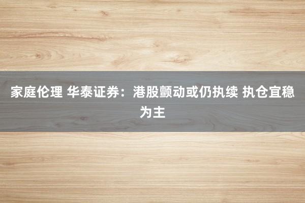 家庭伦理 华泰证券：港股颤动或仍执续 执仓宜稳为主